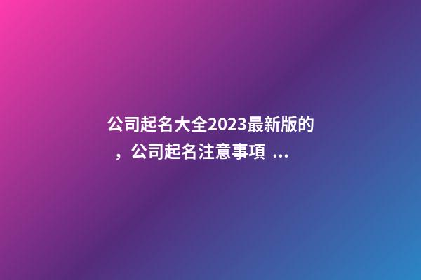 公司起名大全2023最新版的，公司起名注意事項？